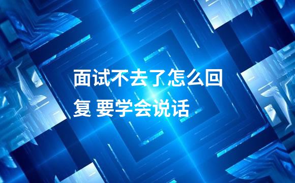 面试不去了怎么回复 要学会说话